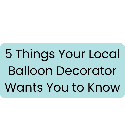 5 Things Your Local Balloon Decorator Wants You to Know